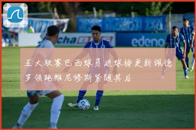五大联赛巴西球员进球榜更新佩德罗领跑维尼修斯紧随其后
