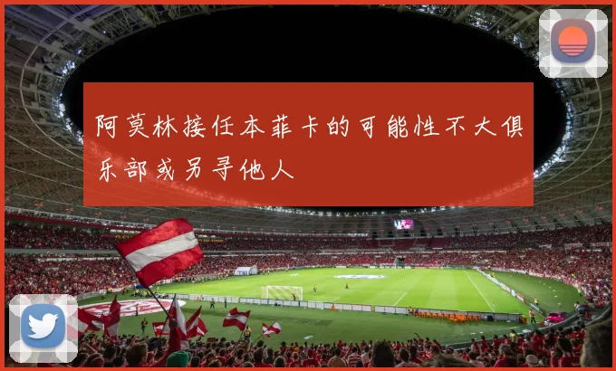 阿莫林接任本菲卡的可能性不大俱乐部或另寻他人