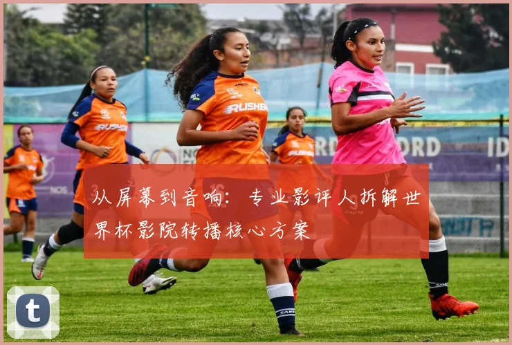 从屏幕到音响：专业影评人拆解世界杯影院转播核心方案