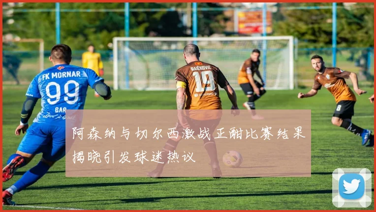 阿森纳与切尔西激战正酣比赛结果揭晓引发球迷热议