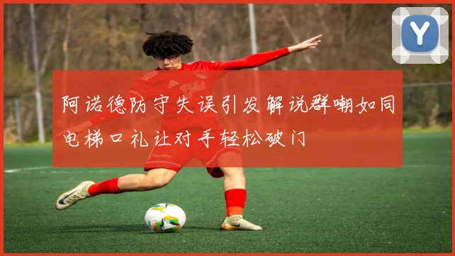阿诺德防守失误引发解说群嘲如同电梯口礼让对手轻松破门