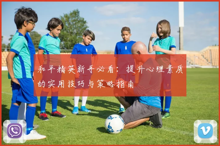 和平精英新手必看：提升心理素质的实用技巧与策略指南