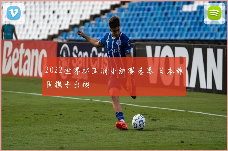 2022世界杯亚洲小组赛落幕 日本韩国携手出线