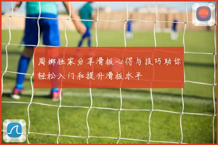 周娜独家分享滑板心得与技巧助你轻松入门和提升滑板水平