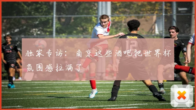 独家专访：南京这些酒吧把世界杯氛围感拉满了
