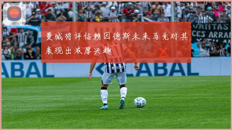 曼城将评估赖因德斯未来马竞对其表现出浓厚兴趣