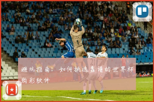 避坑指南：如何挑选靠谱的世界杯购彩软件