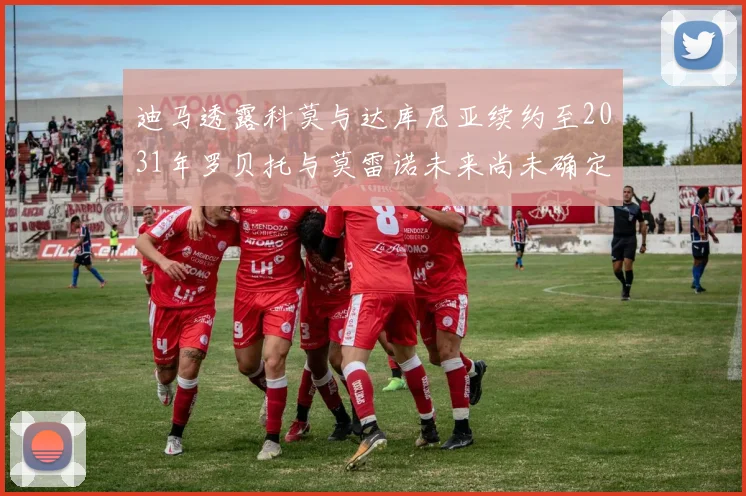迪马透露科莫与达库尼亚续约至2031年罗贝托与莫雷诺未来尚未确定