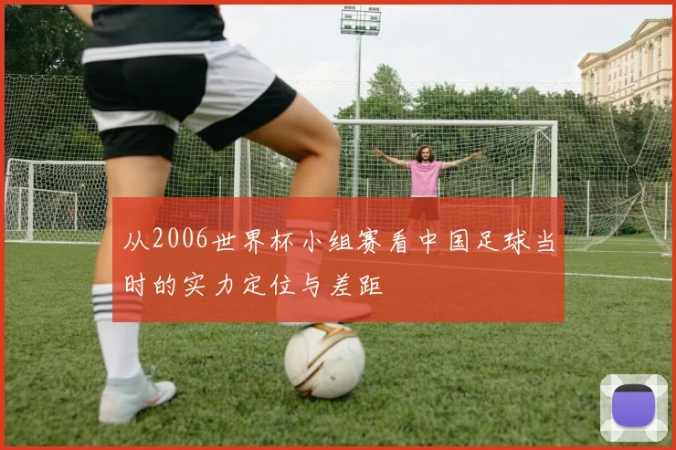 从2006世界杯小组赛看中国足球当时的实力定位与差距