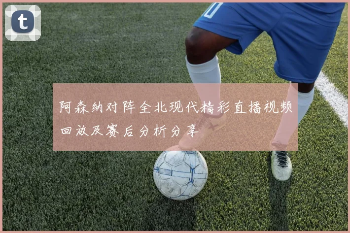 阿森纳对阵全北现代精彩直播视频回放及赛后分析分享