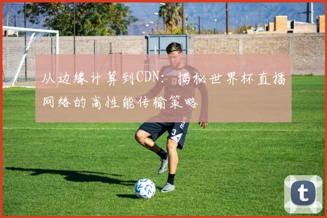从边缘计算到CDN：揭秘世界杯直播网络的高性能传输策略