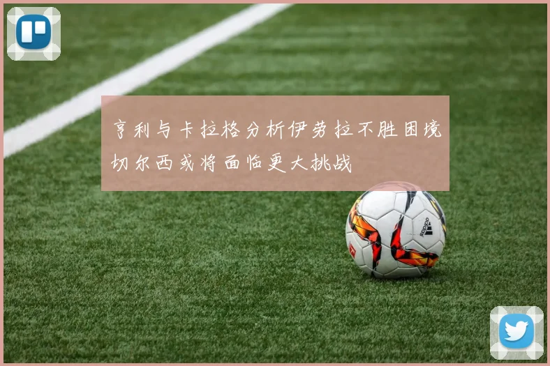 亨利与卡拉格分析伊劳拉不胜困境切尔西或将面临更大挑战